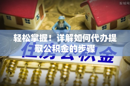 德昌轻松掌握！详解如何代办提取公积金的步骤