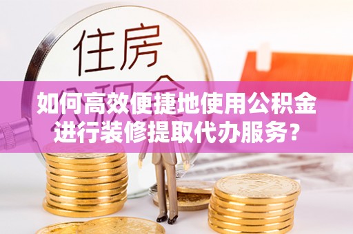德昌如何高效便捷地使用公积金进行装修提取代办服务？
