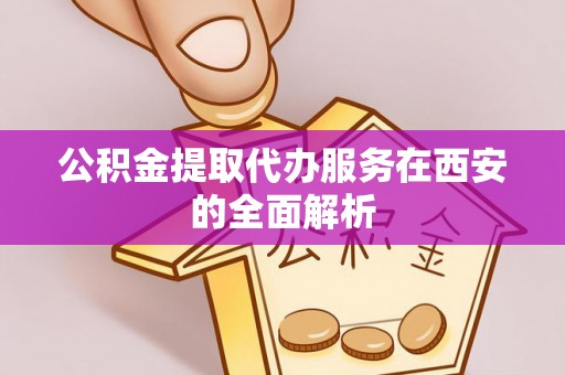 德昌公积金提取代办服务在西安的全面解析