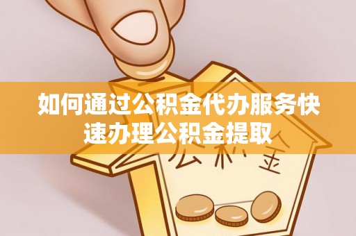德昌如何通过公积金代办服务快速办理公积金提取