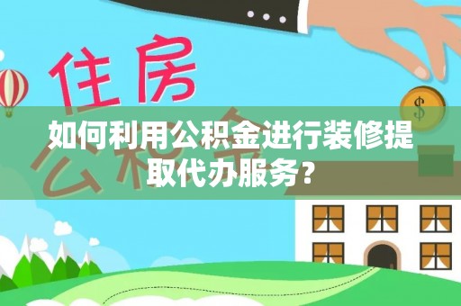 德昌如何利用公积金进行装修提取代办服务？