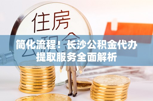 德昌简化流程！长沙公积金代办提取服务全面解析