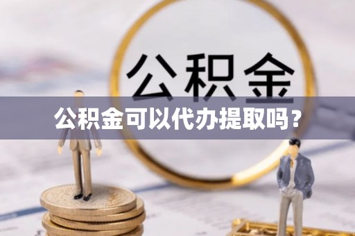德昌公积金可以代办提取吗？
