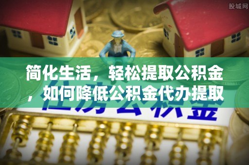 德昌简化生活，轻松提取公积金，如何降低公积金代办提取的费用？
