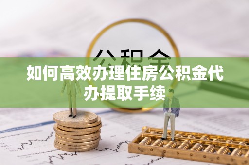 德昌如何高效办理住房公积金代办提取手续