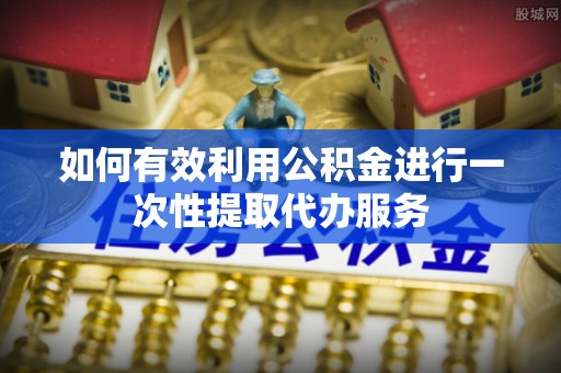 德昌如何有效利用公积金进行一次性提取代办服务