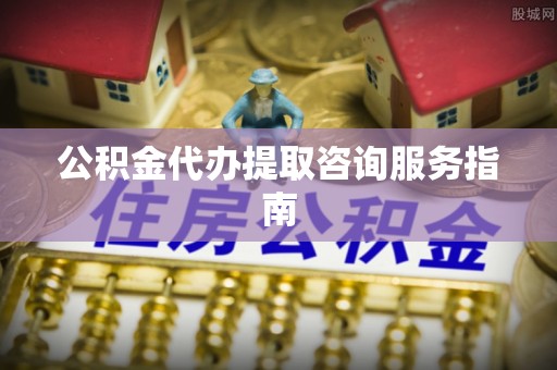 德昌公积金代办提取咨询服务指南