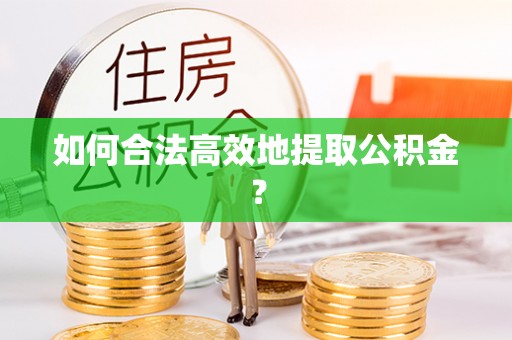 德昌如何合法高效地提取公积金？