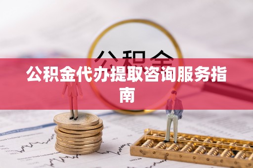 德昌公积金代办提取咨询服务指南