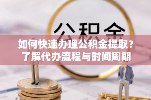 德昌如何快速办理公积金提取？了解代办流程与时间周期