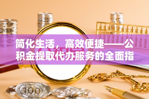 德昌简化生活，高效便捷——公积金提取代办服务的全面指南