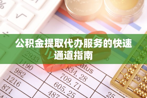德昌公积金提取代办服务的快速通道指南