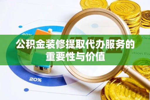 德昌公积金装修提取代办服务的重要性与价值