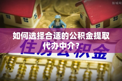 德昌如何选择合适的公积金提取代办中介？