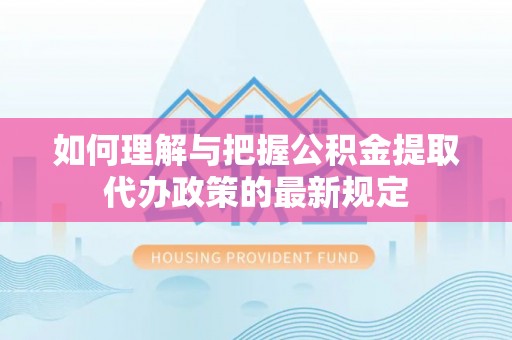 德昌如何理解与把握公积金提取代办政策的最新规定