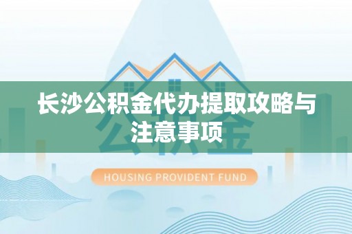德昌长沙公积金代办提取攻略与注意事项