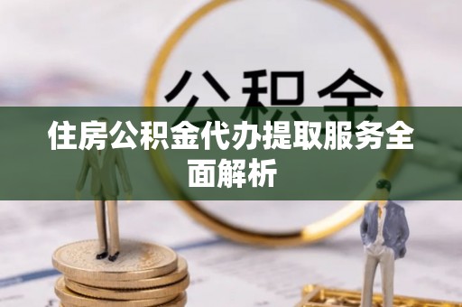 德昌住房公积金代办提取服务全面解析