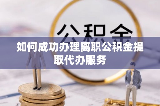 德昌如何成功办理离职公积金提取代办服务