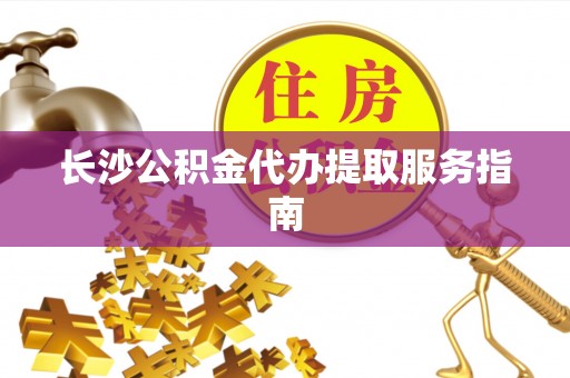 德昌长沙公积金代办提取服务指南