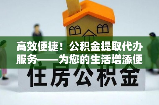 德昌高效便捷！公积金提取代办服务——为您的生活增添便利