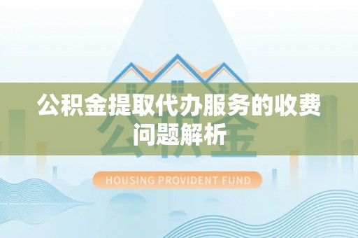 德昌公积金提取代办服务的收费问题解析