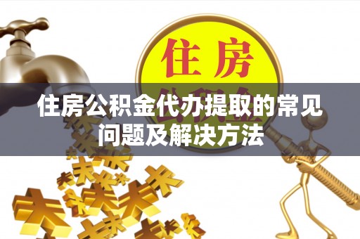 德昌住房公积金代办提取的常见问题及解决方法