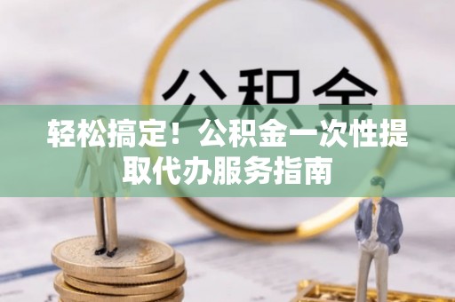 德昌轻松搞定！公积金一次性提取代办服务指南