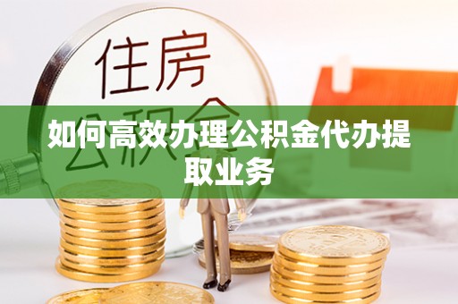 德昌如何高效办理公积金代办提取业务