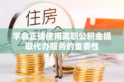 德昌学会正确使用离职公积金提取代办服务的重要性