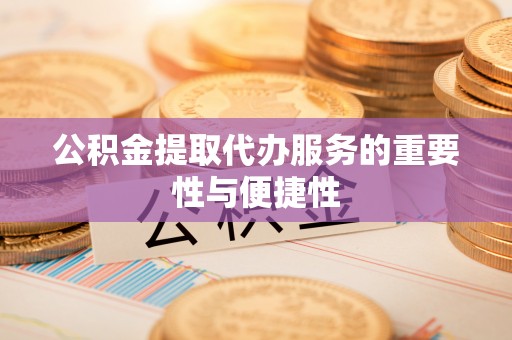 德昌公积金提取代办服务的重要性与便捷性