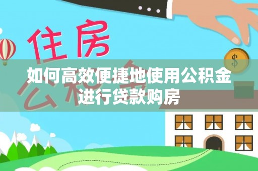 德昌如何高效便捷地使用公积金进行贷款购房