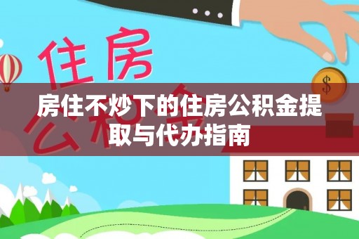 德昌房住不炒下的住房公积金提取与代办指南