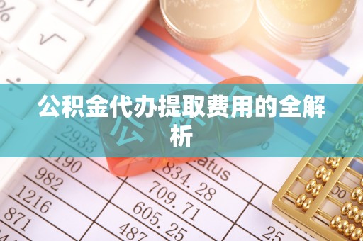 德昌公积金代办提取费用的全解析