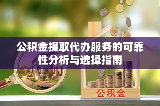 德昌公积金提取代办服务的可靠性分析与选择指南