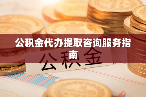 德昌公积金代办提取咨询服务指南