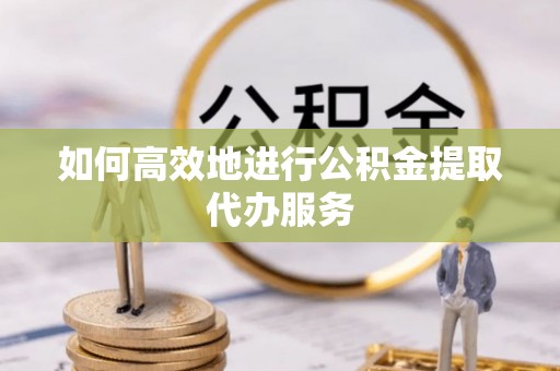 德昌如何高效地进行公积金提取代办服务