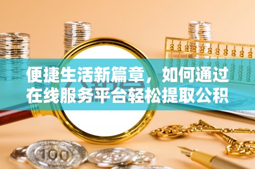 德昌便捷生活新篇章，如何通过在线服务平台轻松提取公积金