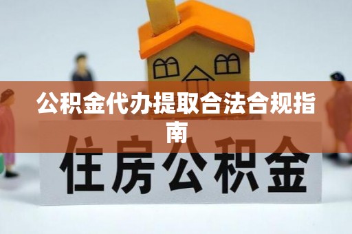德昌公积金代办提取合法合规指南