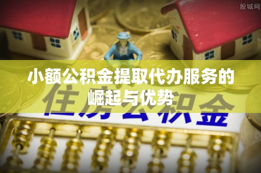 德昌小额公积金提取代办服务的崛起与优势