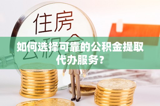 德昌如何选择可靠的公积金提取代办服务？