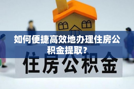 德昌如何便捷高效地办理住房公积金提取？
