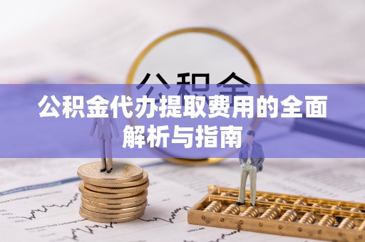 德昌公积金代办提取费用的全面解析与指南