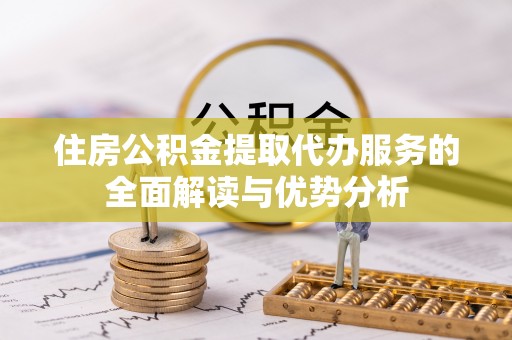 德昌住房公积金提取代办服务的全面解读与优势分析