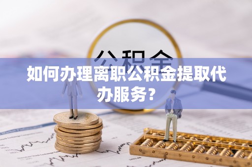 德昌如何办理离职公积金提取代办服务？