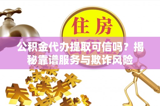 德昌公积金代办提取可信吗？揭秘靠谱服务与欺诈风险