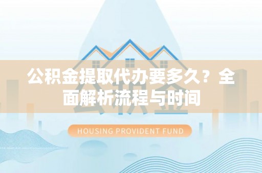 德昌公积金提取代办要多久？全面解析流程与时间
